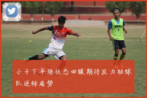 小卡下半场状态回暖期待发力助球队逆转局势