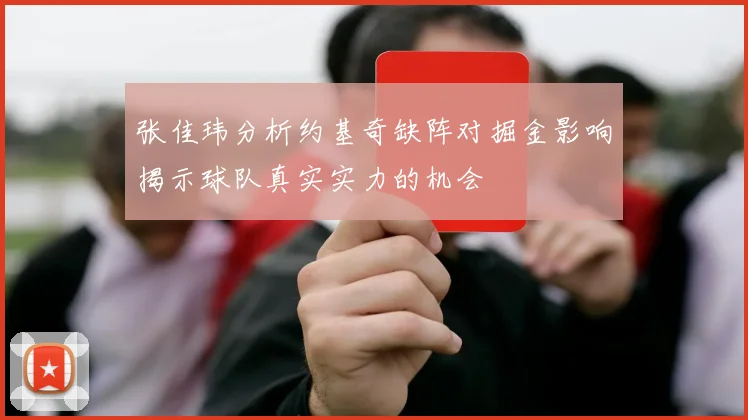 张佳玮分析约基奇缺阵对掘金影响揭示球队真实实力的机会