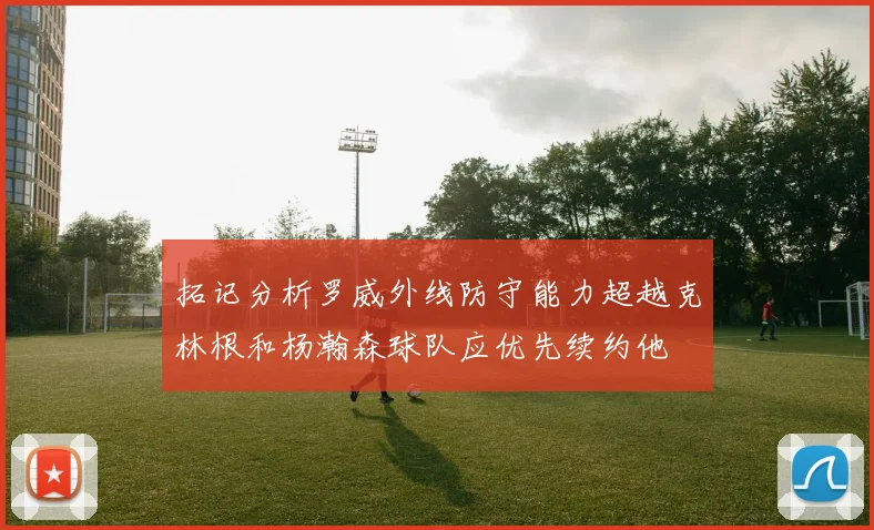 拓记分析罗威外线防守能力超越克林根和杨瀚森球队应优先续约他