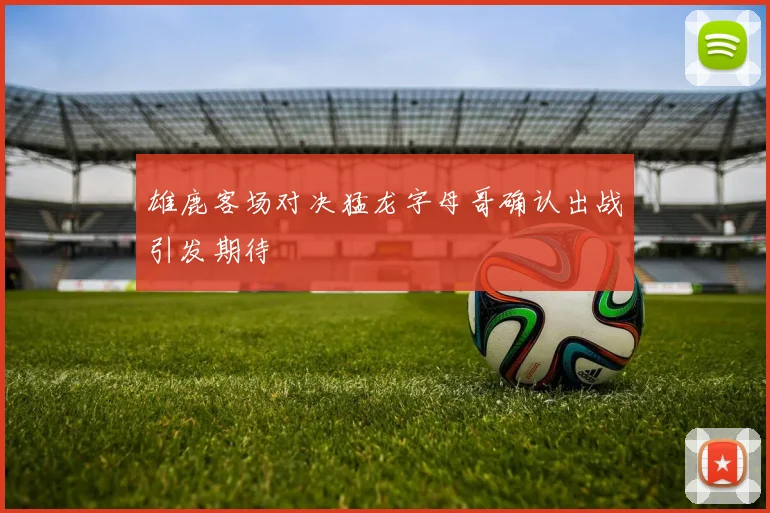 雄鹿客场对决猛龙字母哥确认出战引发期待