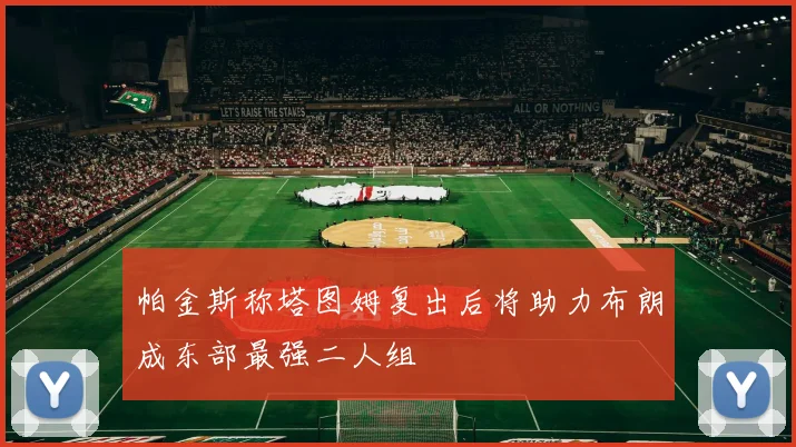帕金斯称塔图姆复出后将助力布朗成东部最强二人组