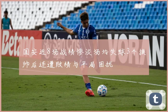 国安近8场战绩惨淡场均失球3个换帅后连遭败绩与平局困扰
