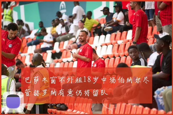 巴萨冬窗不外租18岁中场伯纳尔尽管赫罗纳有意仍将留队