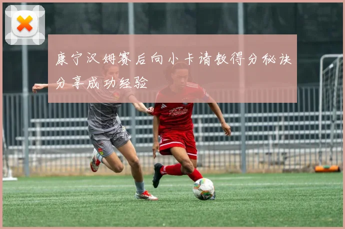 康宁汉姆赛后向小卡请教得分秘诀分享成功经验
