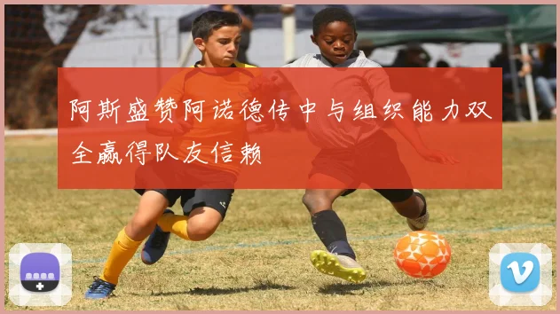 阿斯盛赞阿诺德传中与组织能力双全赢得队友信赖