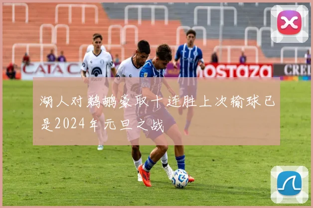 湖人对鹈鹕豪取十连胜上次输球已是2024年元旦之战