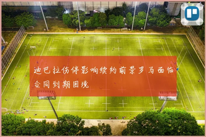 迪巴拉伤停影响续约前景罗马面临合同到期困境