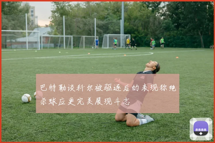 巴特勒谈科尔被驱逐后的表现称绝杀球应更完美展现斗志
