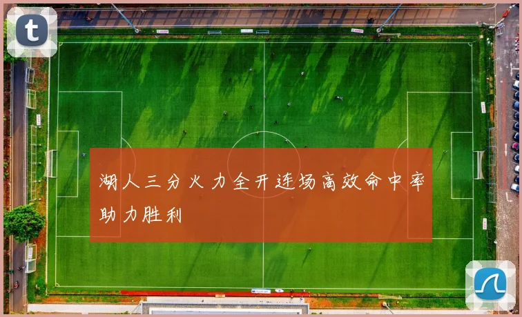 湖人三分火力全开连场高效命中率助力胜利