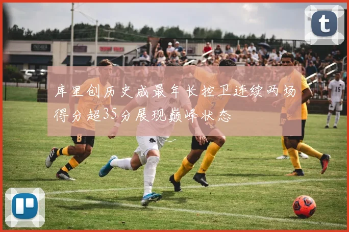 库里创历史成最年长控卫连续两场得分超35分展现巅峰状态