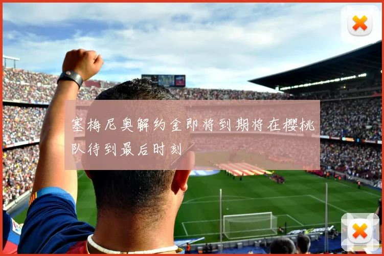 塞梅尼奥解约金即将到期将在樱桃队待到最后时刻