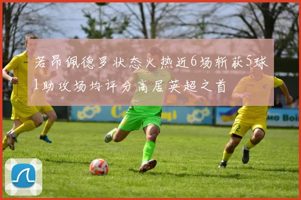 若昂佩德罗状态火热近6场斩获5球1助攻场均评分高居英超之首