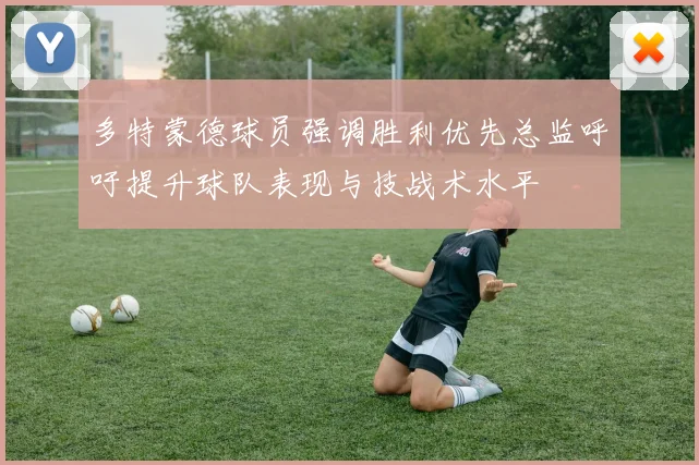 多特蒙德球员强调胜利优先总监呼吁提升球队表现与技战术水平