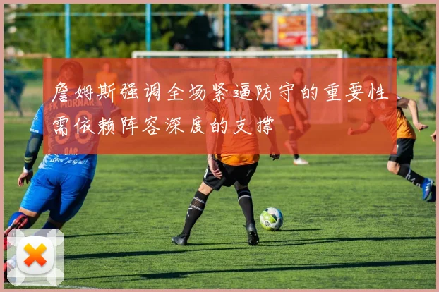 詹姆斯强调全场紧逼防守的重要性需依赖阵容深度的支撑