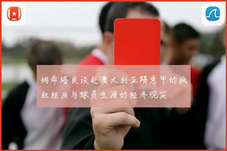 姆希塔良谈赴澳大利亚踢意甲的疯狂经历与球员生涯的经济现实