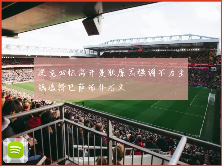 皮克回忆离开曼联原因强调不为金钱选择巴萨而非尤文
