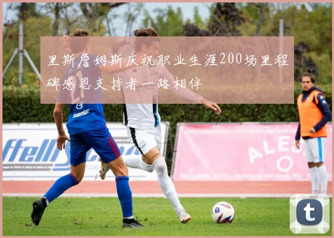 里斯詹姆斯庆祝职业生涯200场里程碑感恩支持者一路相伴