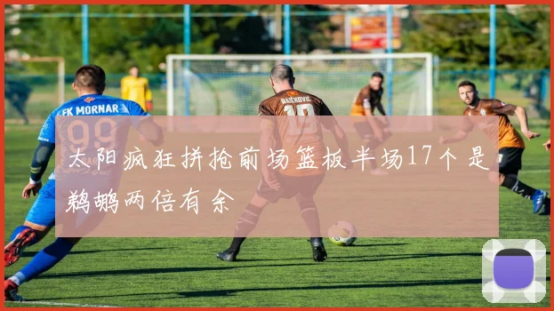 太阳疯狂拼抢前场篮板半场17个是鹈鹕两倍有余