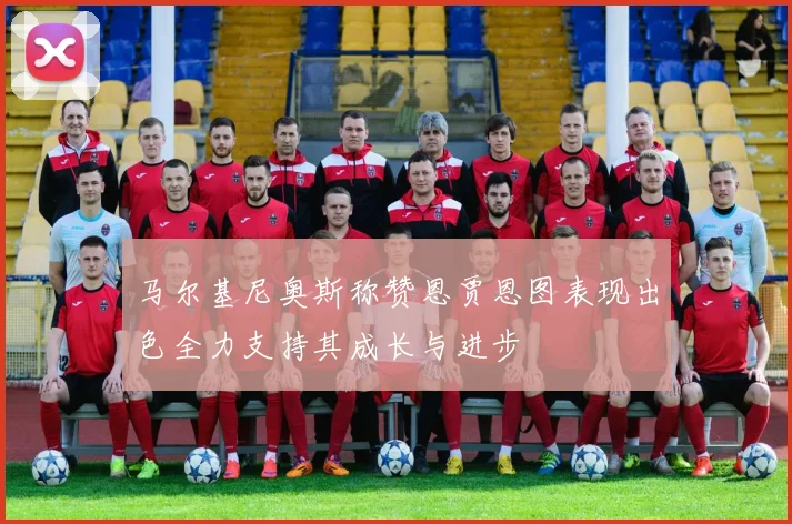 马尔基尼奥斯称赞恩贾恩图表现出色全力支持其成长与进步