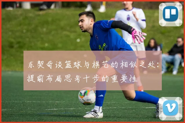 东契奇谈篮球与棋艺的相似之处：提前布局思考十步的重要性