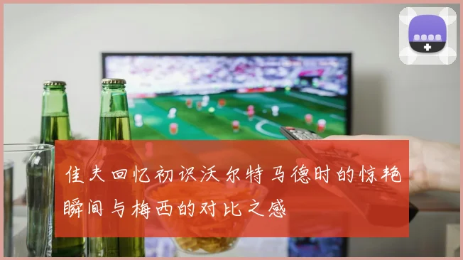 佳夫回忆初识沃尔特马德时的惊艳瞬间与梅西的对比之感