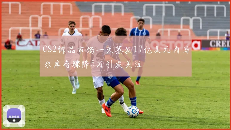 CS2饰品市场一天蒸发17亿美元内马尔库存骤降5万引发关注