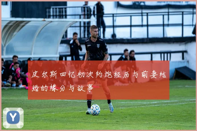 皮尔斯回忆初次约炮经历与前妻结婚的缘分与故事