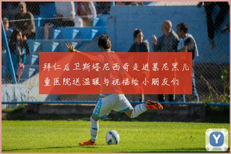 拜仁后卫斯塔尼西奇走进慕尼黑儿童医院送温暖与祝福给小朋友们