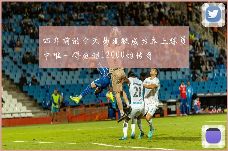 四年前的今天易建联成为本土球员中唯一得分超12000的传奇
