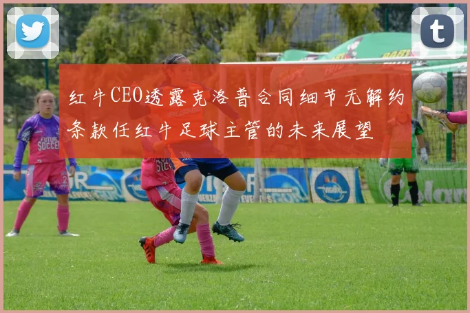 红牛CEO透露克洛普合同细节无解约条款任红牛足球主管的未来展望