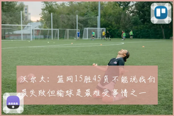 沃尔夫：篮网15胜45负不能说我们最失败但输球是最难受事情之一