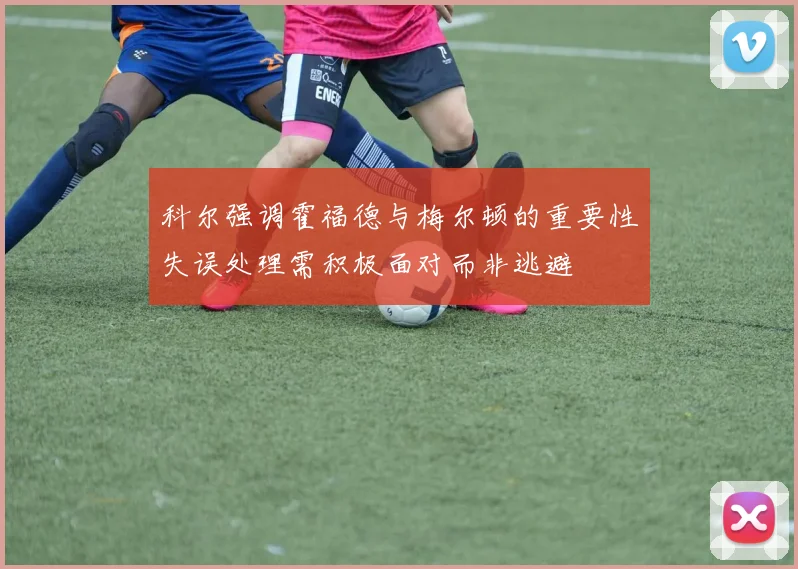 科尔强调霍福德与梅尔顿的重要性失误处理需积极面对而非逃避