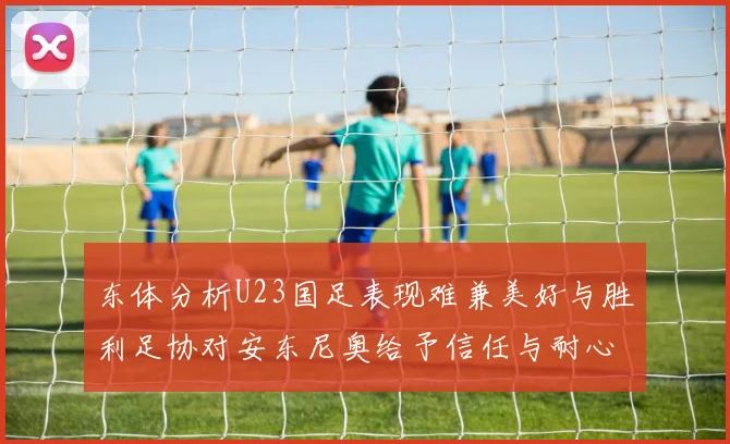 东体分析U23国足表现难兼美好与胜利足协对安东尼奥给予信任与耐心