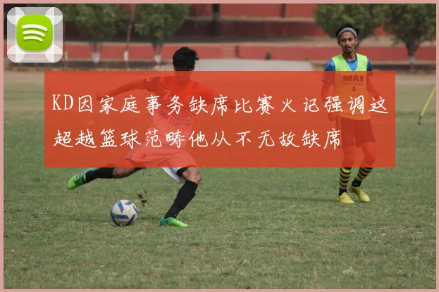 KD因家庭事务缺席比赛火记强调这超越篮球范畴他从不无故缺席