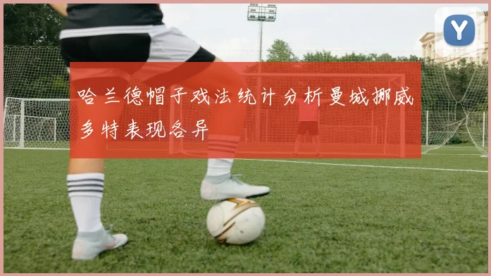 哈兰德帽子戏法统计分析曼城挪威多特表现各异