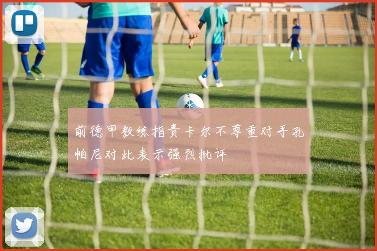 前德甲教练指责卡尔不尊重对手孔帕尼对此表示强烈批评