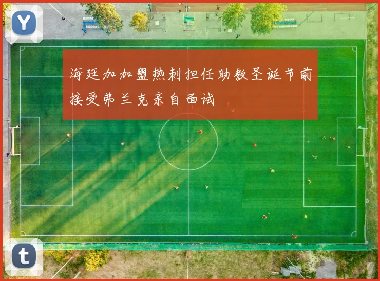 海廷加加盟热刺担任助教圣诞节前接受弗兰克亲自面试