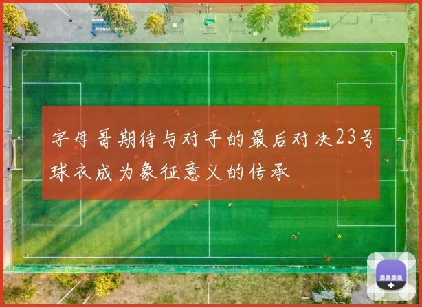 字母哥期待与对手的最后对决23号球衣成为象征意义的传承