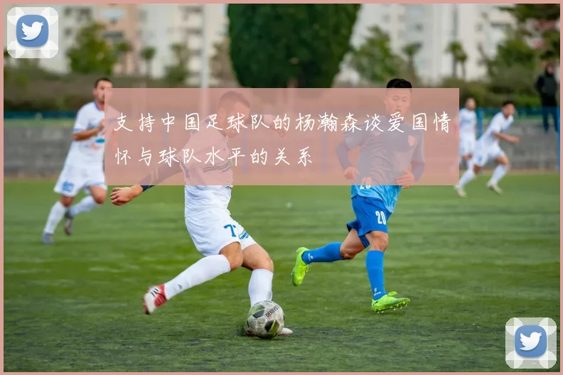 支持中国足球队的杨瀚森谈爱国情怀与球队水平的关系