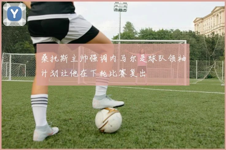 桑托斯主帅强调内马尔是球队领袖计划让他在下轮比赛复出