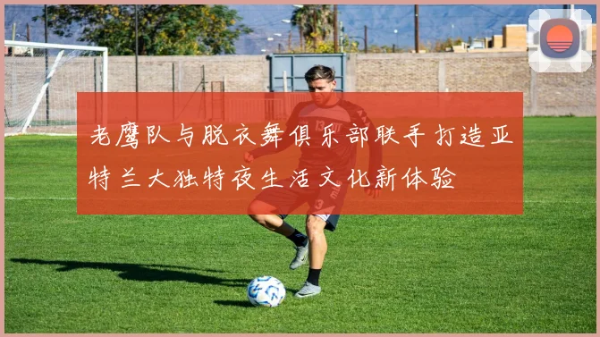 老鹰队与脱衣舞俱乐部联手打造亚特兰大独特夜生活文化新体验