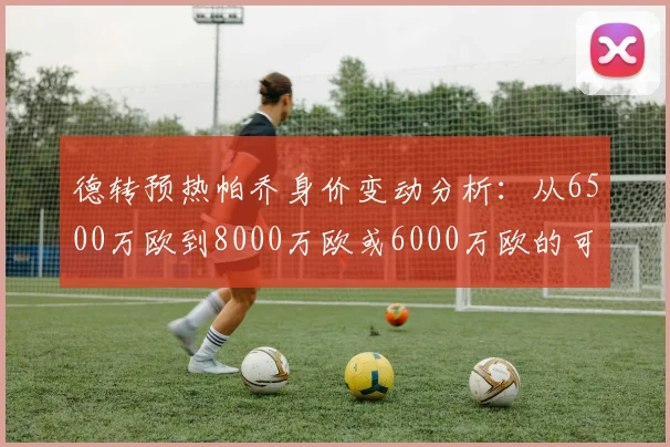 德转预热帕乔身价变动分析：从6500万欧到8000万欧或6000万欧的可能性探讨