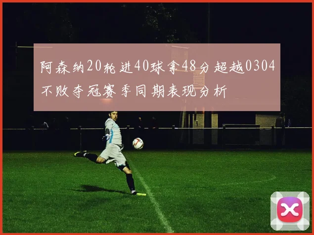 阿森纳20轮进40球拿48分超越0304不败夺冠赛季同期表现分析