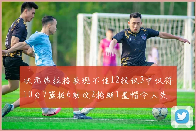 状元弗拉格表现不佳12投仅3中仅得10分7篮板6助攻2抢断1盖帽令人失望