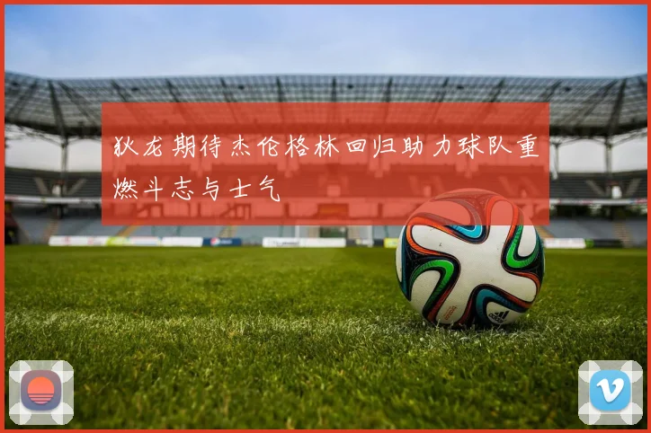 狄龙期待杰伦格林回归助力球队重燃斗志与士气