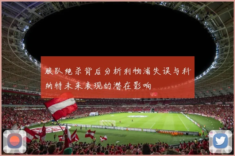 狼队绝杀背后分析利物浦失误与科纳特未来表现的潜在影响