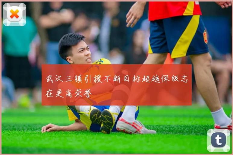 武汉三镇引援不断目标超越保级志在更高荣誉