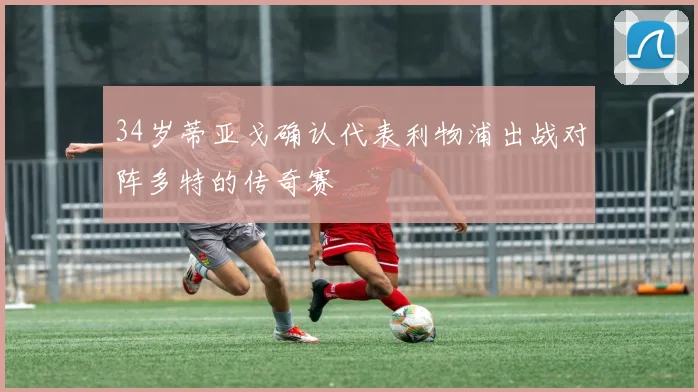 34岁蒂亚戈确认代表利物浦出战对阵多特的传奇赛