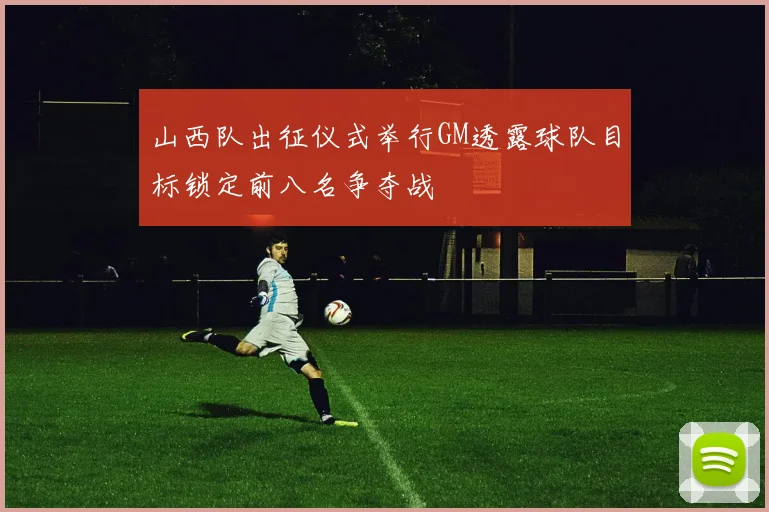 山西队出征仪式举行GM透露球队目标锁定前八名争夺战
