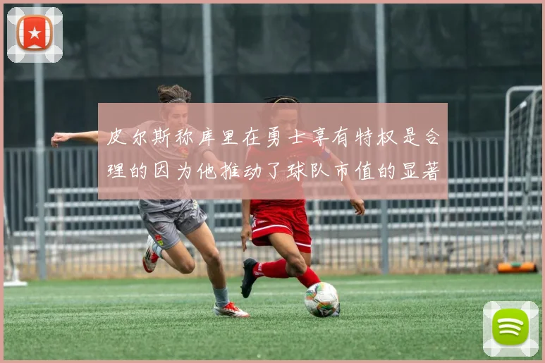 皮尔斯称库里在勇士享有特权是合理的因为他推动了球队市值的显著增长